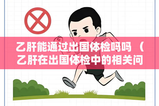乙肝能通过出国体检吗吗 （乙肝在出国体检中的相关问题解答）