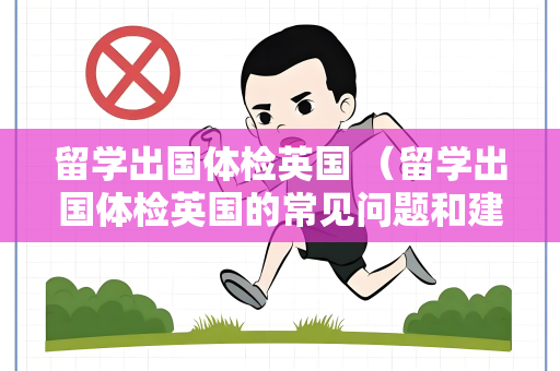留学出国体检英国 （留学出国体检英国的常见问题和建议）