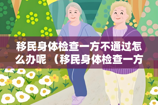 移民身体检查一方不通过怎么办呢 （移民身体检查一方不通过的解决方案）
