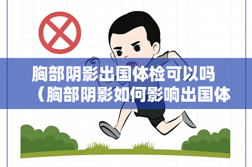 胸部阴影出国体检可以吗 （胸部阴影如何影响出国体检？）