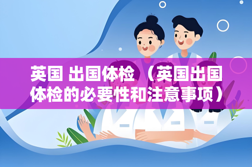 英国 出国体检 （英国出国体检的必要性和注意事项）