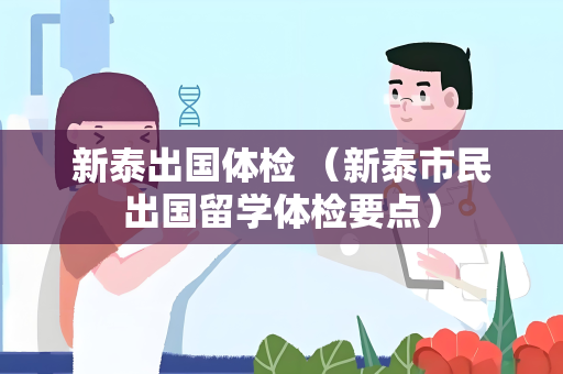 新泰出国体检 （新泰市民出国留学体检要点）