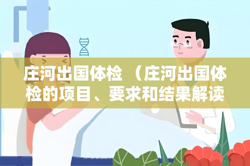庄河出国体检 （庄河出国体检的项目、要求和结果解读）