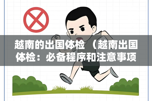 越南的出国体检 （越南出国体检：必备程序和注意事项）
