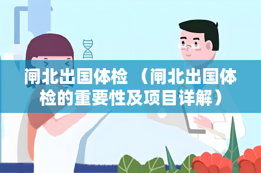 闸北出国体检 （闸北出国体检的重要性及项目详解）