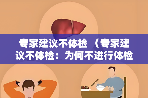 专家建议不体检 （专家建议不体检：为何不进行体检？）