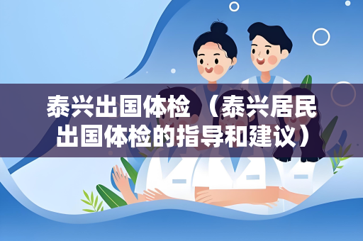 泰兴出国体检 （泰兴居民出国体检的指导和建议）
