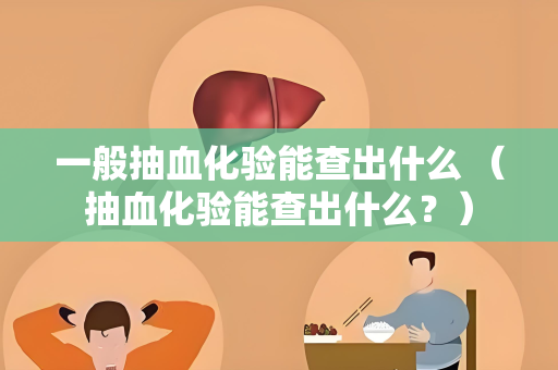 一般抽血化验能查出什么 （抽血化验能查出什么？）