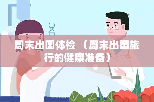 周末出国体检 （周末出国旅行的健康准备）