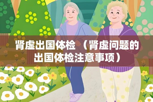 肾虚出国体检 （肾虚问题的出国体检注意事项）