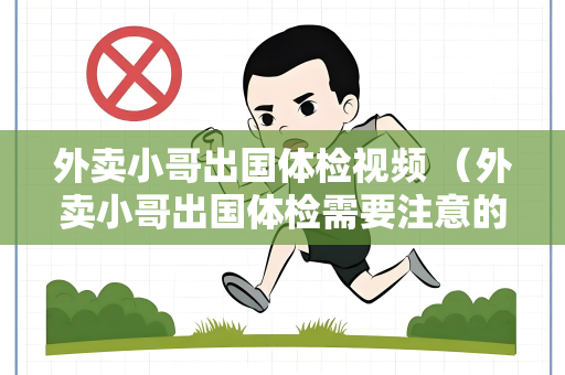 外卖小哥出国体检视频 （外卖小哥出国体检需要注意的事项）