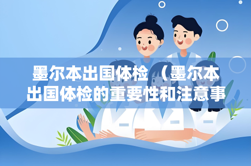 墨尔本出国体检 （墨尔本出国体检的重要性和注意事项）