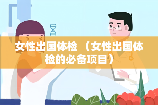 女性出国体检 （女性出国体检的必备项目）