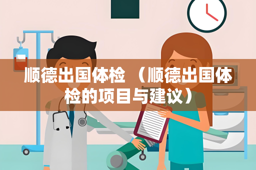 顺德出国体检 （顺德出国体检的项目与建议）