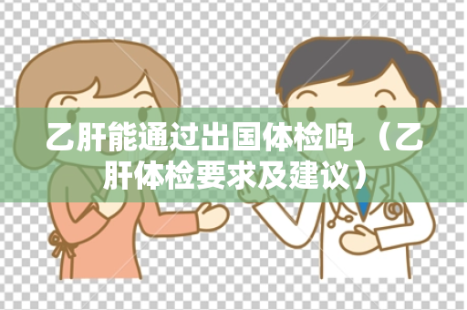 乙肝能通过出国体检吗 （乙肝体检要求及建议）