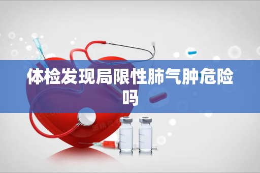 体检发现局限性肺气肿危险吗
