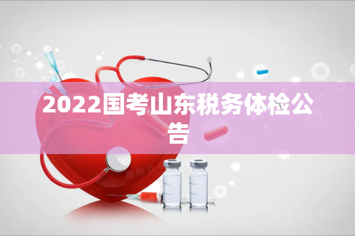 2022国考山东税务体检公告