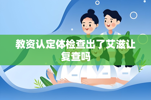 教资认定体检查出了艾滋让复查吗