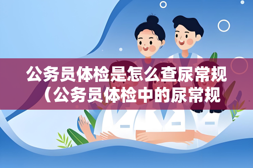 公务员体检是怎么查尿常规 （公务员体检中的尿常规检查）
