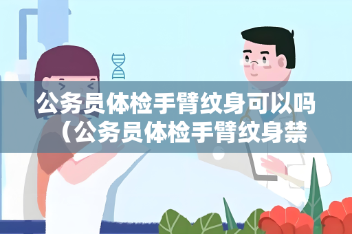 公务员体检手臂纹身可以吗 （公务员体检手臂纹身禁止，如何解决）