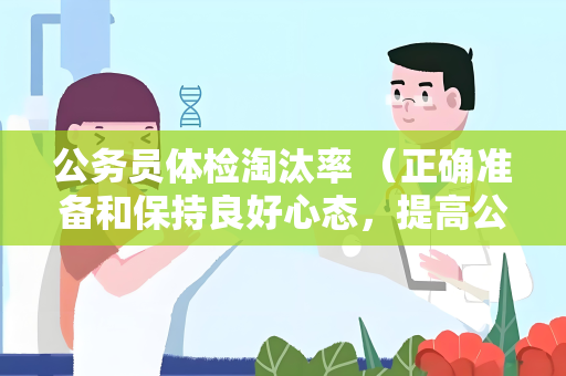公务员体检淘汰率 （正确准备和保持良好心态，提高公务员体检）