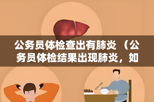 公务员体检查出有肺炎 （公务员体检结果出现肺炎，如何应对？）