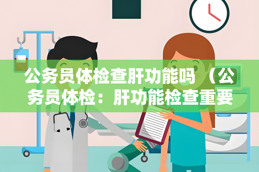 公务员体检查肝功能吗 （公务员体检：肝功能检查重要性、项目与影响）