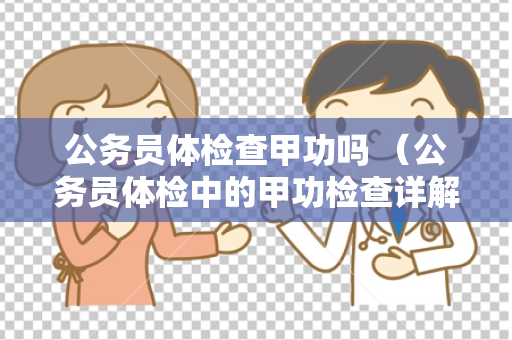 公务员体检查甲功吗 （公务员体检中的甲功检查详解）