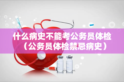 什么病史不能考公务员体检 （公务员体检禁忌病史）