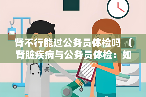 肾不行能过公务员体检吗 （肾脏疾病与公务员体检：如何）