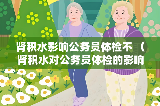 肾积水影响公务员体检不 （肾积水对公务员体检的影响）