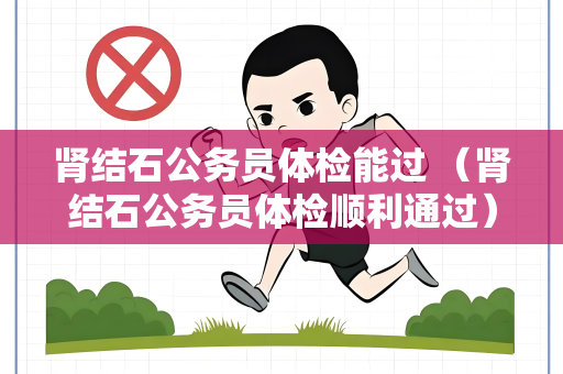 肾结石公务员体检能过 （肾结石公务员体检顺利通过）
