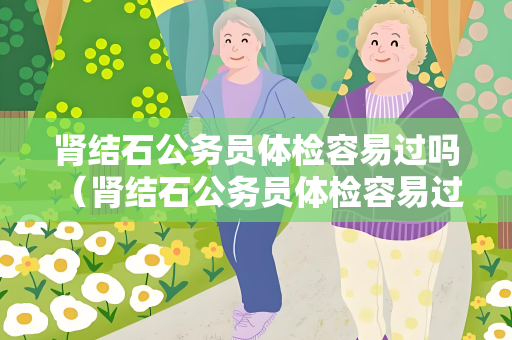 肾结石公务员体检容易过吗 （肾结石公务员体检容易过吗）