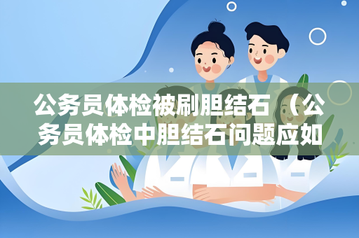 公务员体检被刷胆结石 （公务员体检中胆结石问题应如何处理？）