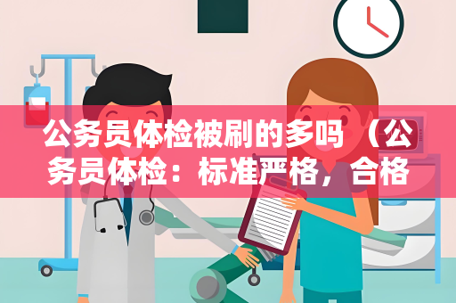 公务员体检被刷的多吗 （公务员体检：标准严格，合格率不高）