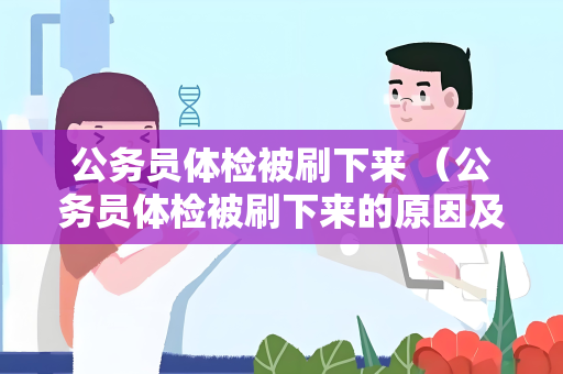 公务员体检被刷下来 （公务员体检被刷下来的原因及解决办）