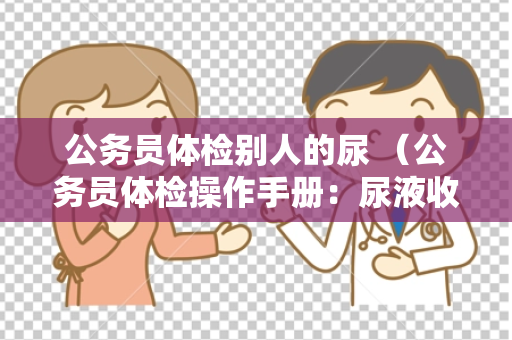 公务员体检别人的尿 （公务员体检操作手册：尿液收集与检查）