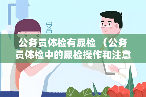 公务员体检有尿检 （公务员体检中的尿检操作和注意事项）