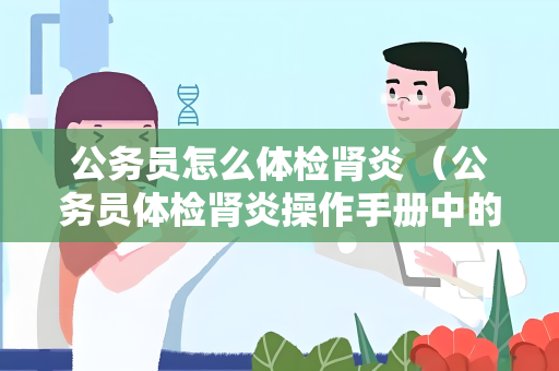 公务员怎么体检肾炎 （公务员体检肾炎操作手册中的注意事项）