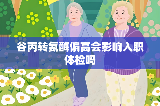 谷丙转氨酶偏高会影响入职体检吗