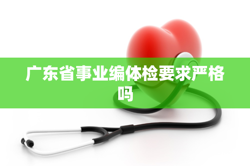 广东省事业编体检要求严格吗