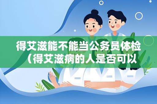 得艾滋能不能当公务员体检 （得艾滋病的人是否可以担任公务员职）