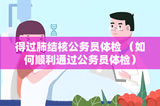 得过肺结核公务员体检 （如何顺利通过公务员体检）