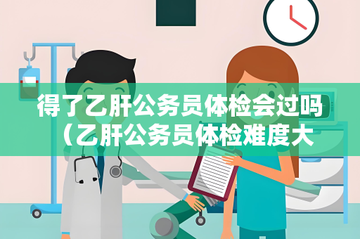 得了乙肝公务员体检会过吗 （乙肝公务员体检难度大，但有机会通过）