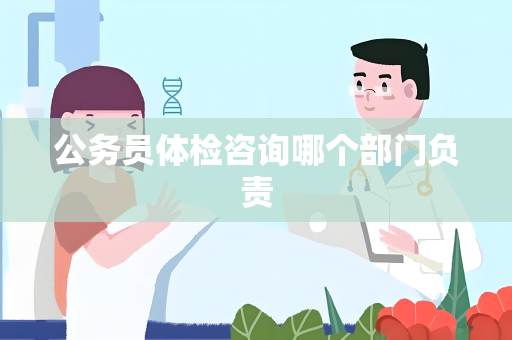 公务员体检咨询哪个部门负责