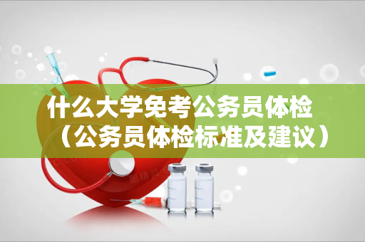 什么大学免考公务员体检 （公务员体检标准及建议）