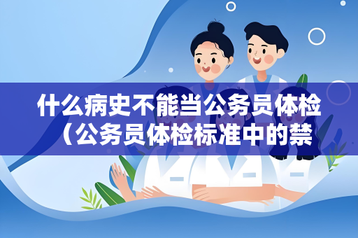 什么病史不能当公务员体检 （公务员体检标准中的禁忌病史）