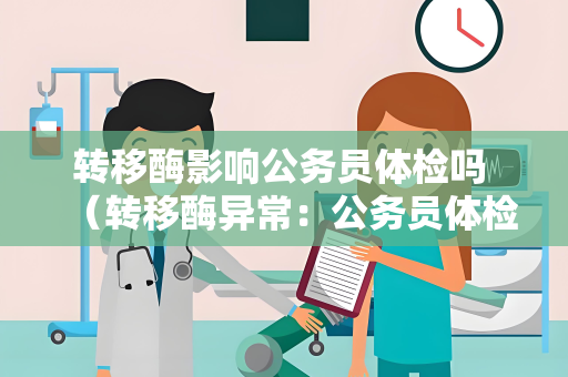 转移酶影响公务员体检吗 （转移酶异常：公务员体检的隐患）