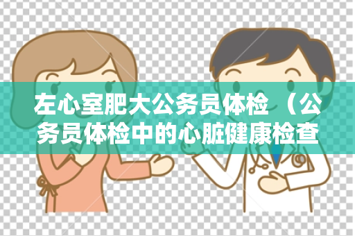 左心室肥大公务员体检 （公务员体检中的心脏健康检查）