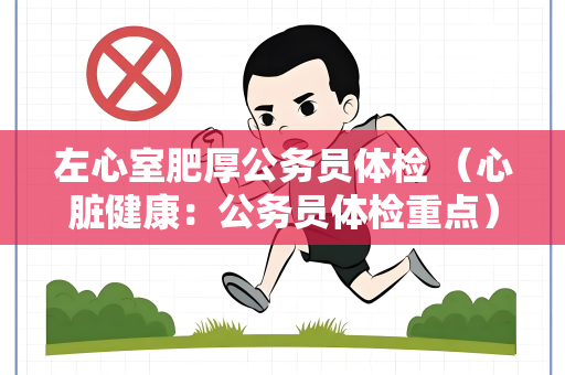 左心室肥厚公务员体检 （心脏健康：公务员体检重点）